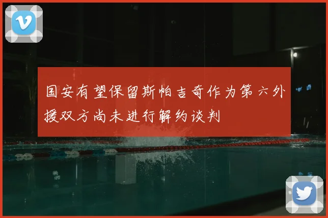 国安有望保留斯帕吉奇作为第六外援双方尚未进行解约谈判