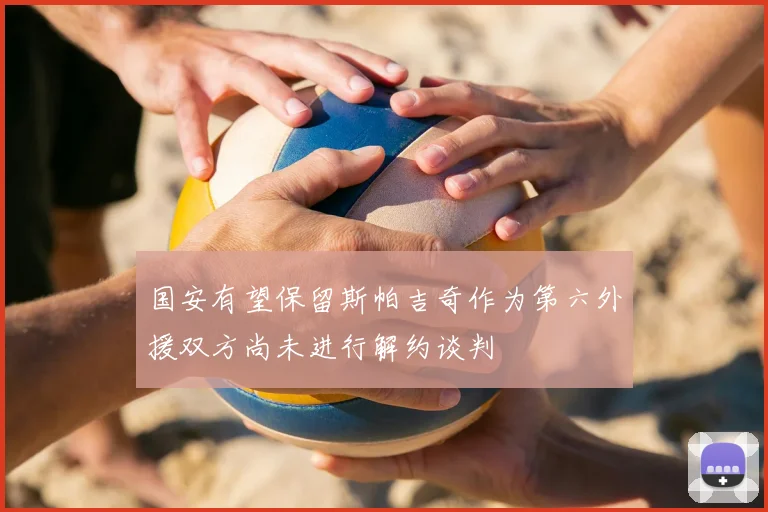 国安有望保留斯帕吉奇作为第六外援双方尚未进行解约谈判