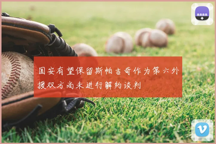 国安有望保留斯帕吉奇作为第六外援双方尚未进行解约谈判