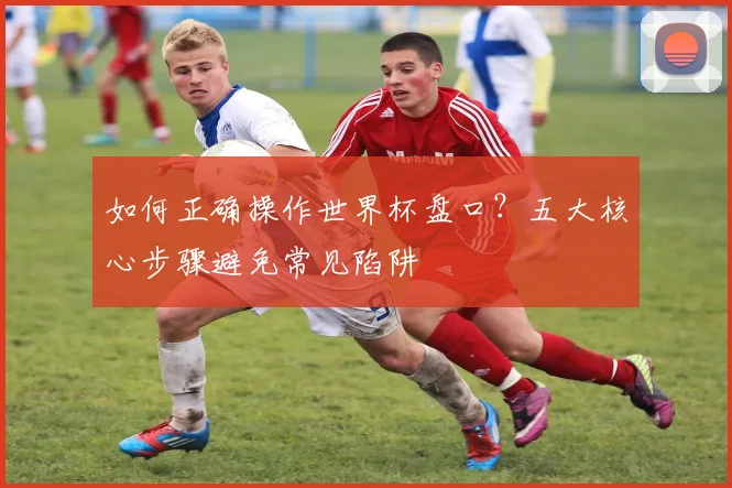 如何正确操作世界杯盘口？五大核心步骤避免常见陷阱