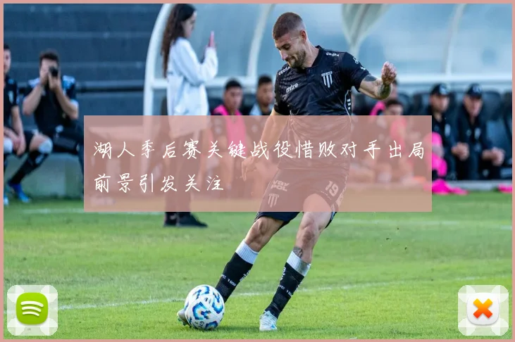 湖人季后赛关键战役惜败对手出局前景引发关注