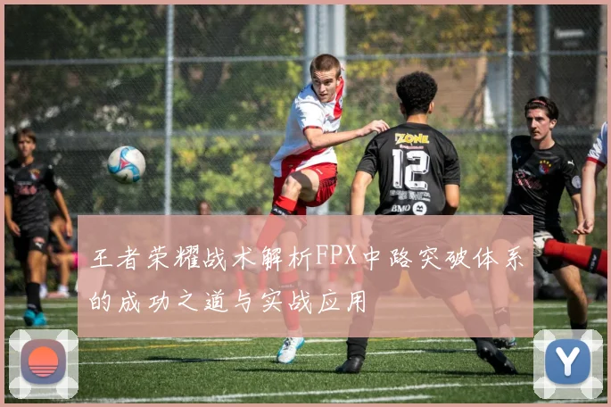 王者荣耀战术解析FPX中路突破体系的成功之道与实战应用