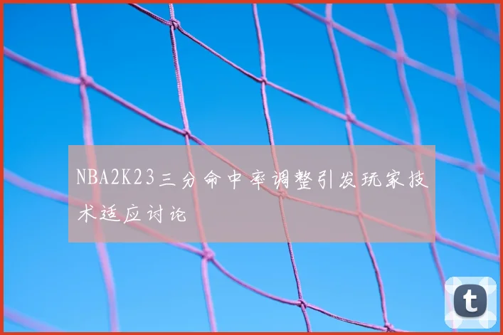 NBA2K23三分命中率调整引发玩家技术适应讨论
