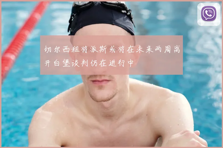切尔西租将派斯或将在未来两周离开白堡谈判仍在进行中
