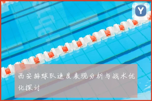 西安排球队速度表现分析与战术优化探讨