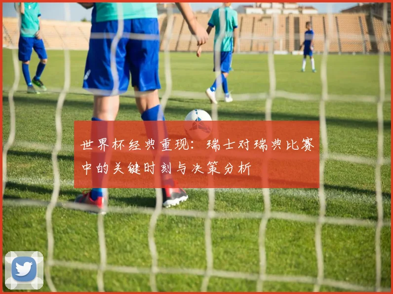 世界杯经典重现：瑞士对瑞典比赛中的关键时刻与决策分析