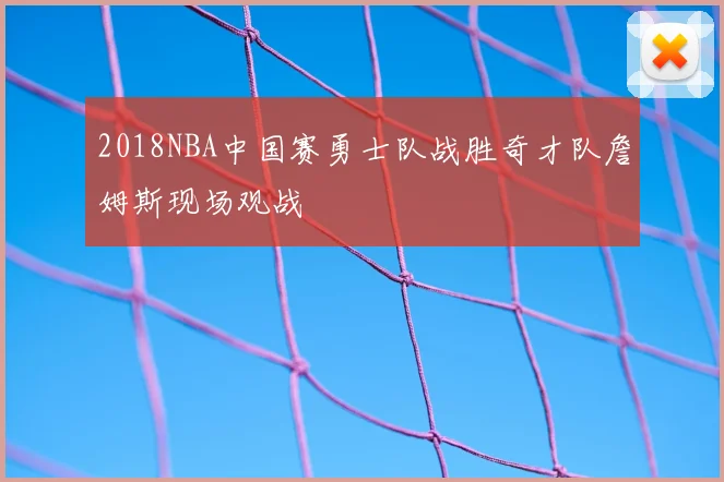 2018NBA中国赛勇士队战胜奇才队詹姆斯现场观战