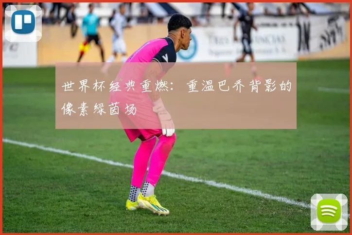世界杯经典重燃：重温巴乔背影的像素绿茵场