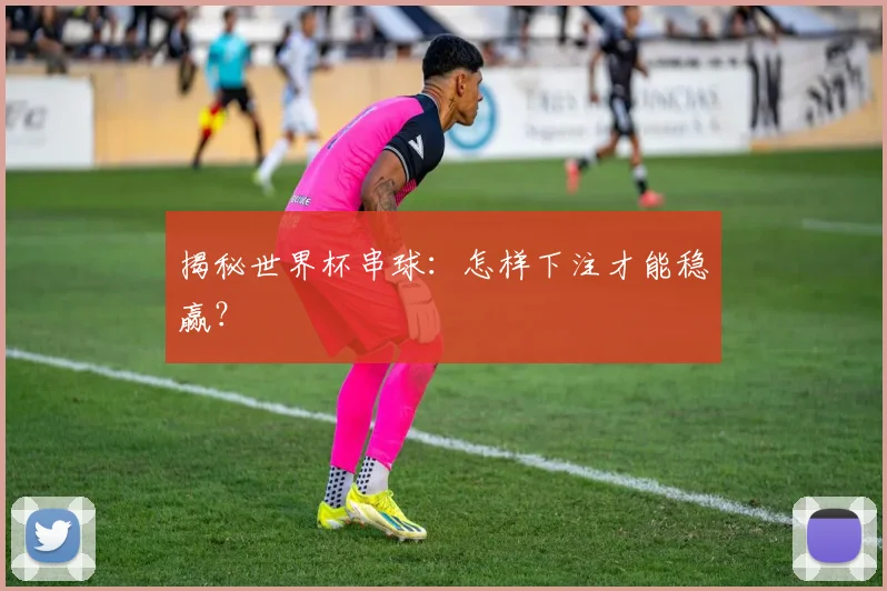 揭秘世界杯串球：怎样下注才能稳赢？