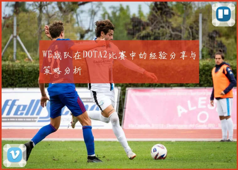 WE战队在DOTA2比赛中的经验分享与策略分析