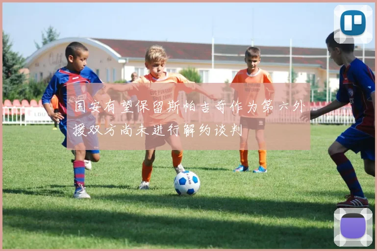 国安有望保留斯帕吉奇作为第六外援双方尚未进行解约谈判