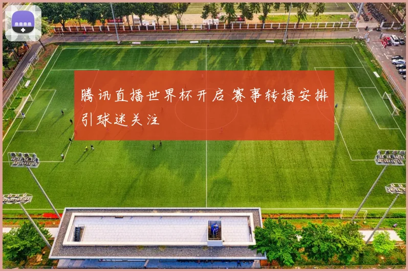 腾讯直播世界杯开启 赛事转播安排引球迷关注