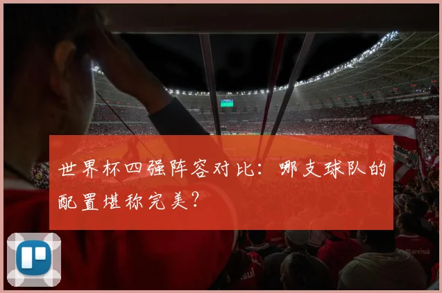 世界杯四强阵容对比：哪支球队的配置堪称完美？