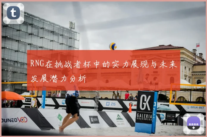 RNG在挑战者杯中的实力展现与未来发展潜力分析