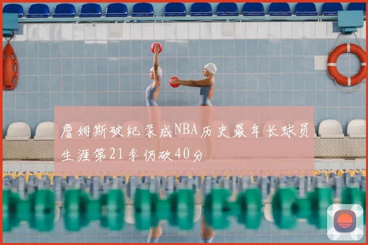 詹姆斯破纪录成NBA历史最年长球员生涯第21季仍砍40分
