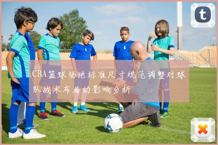 CBA篮球场地标准尺寸规范调整对球队战术布局的影响分析