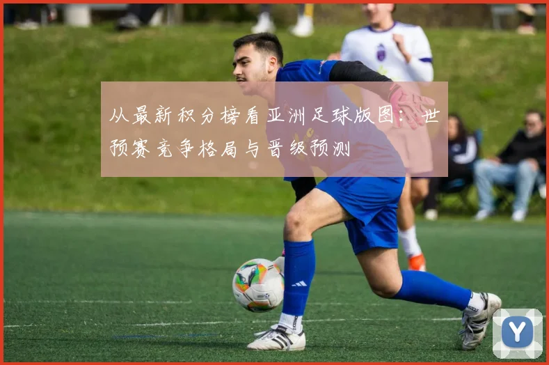 从最新积分榜看亚洲足球版图：世预赛竞争格局与晋级预测