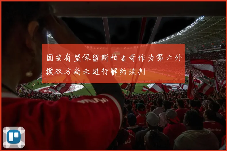 国安有望保留斯帕吉奇作为第六外援双方尚未进行解约谈判