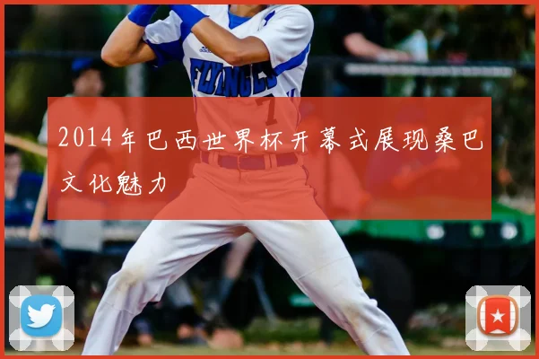 2014年巴西世界杯开幕式展现桑巴文化魅力