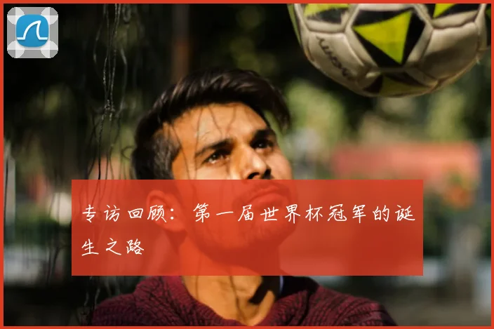 专访回顾：第一届世界杯冠军的诞生之路