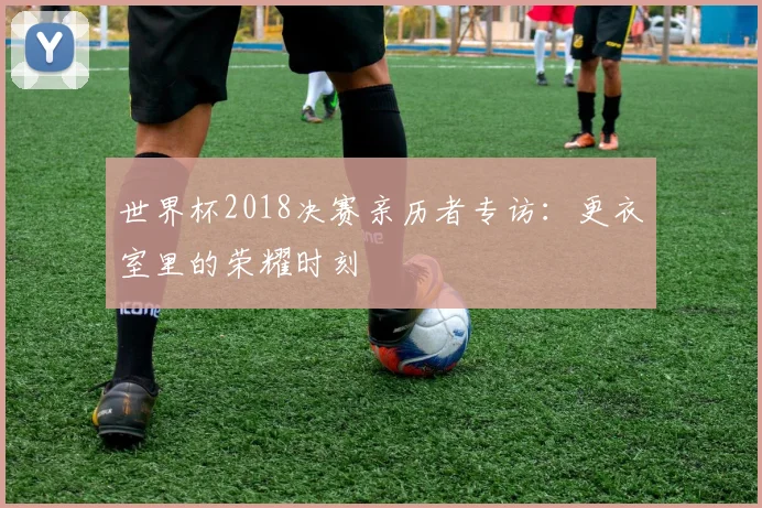 世界杯2018决赛亲历者专访：更衣室里的荣耀时刻