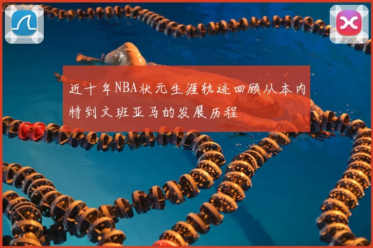 近十年NBA状元生涯轨迹回顾从本内特到文班亚马的发展历程