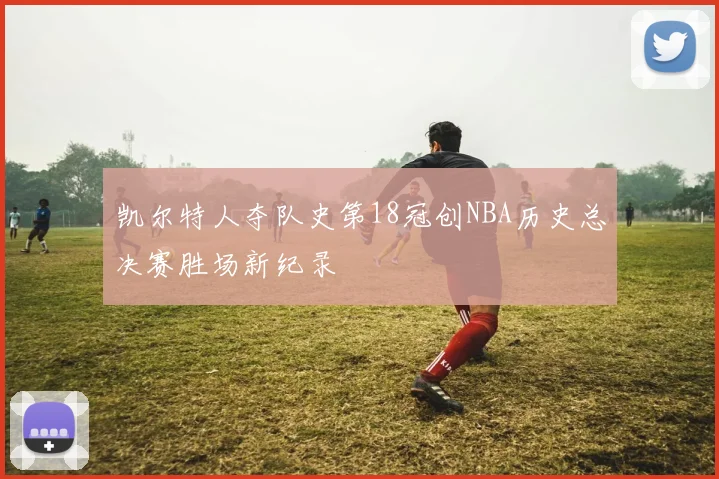 凯尔特人夺队史第18冠创NBA历史总决赛胜场新纪录