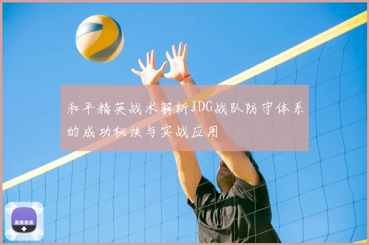 和平精英战术解析JDG战队防守体系的成功秘诀与实战应用