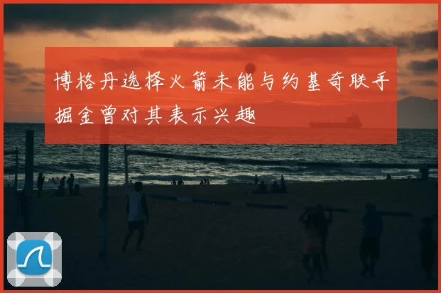 博格丹选择火箭未能与约基奇联手掘金曾对其表示兴趣