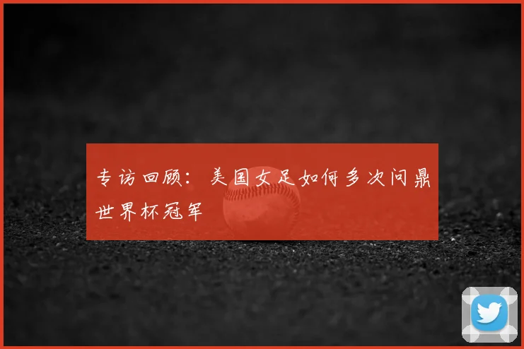 专访回顾：美国女足如何多次问鼎世界杯冠军