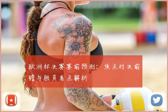 欧洲杯决赛赛前预测：焦点对决前瞻与胜负看点解析