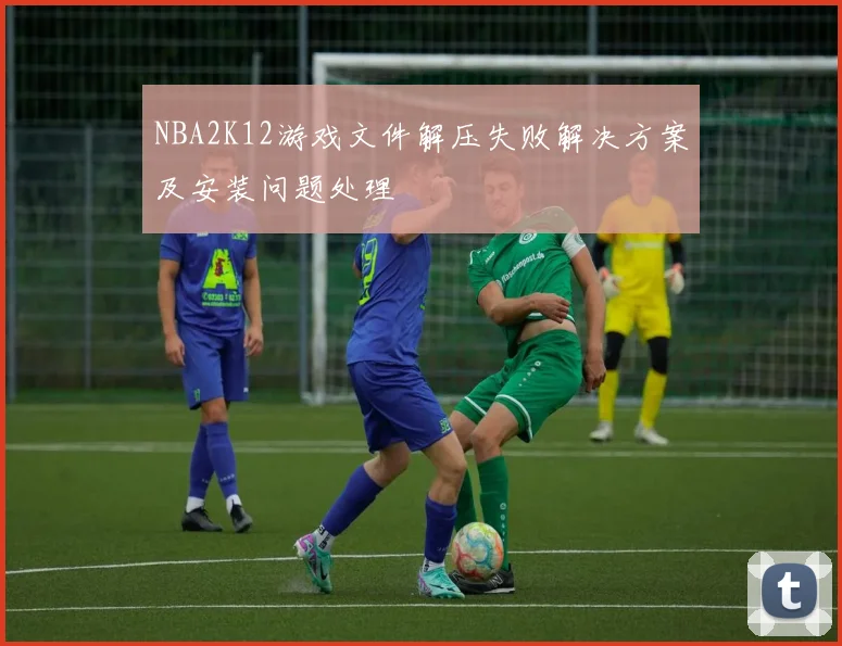NBA2K12游戏文件解压失败解决方案及安装问题处理