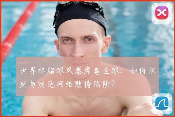 世界杯赌球风暴席卷全球：如何识别与防范网络赌博陷阱？