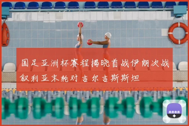 国足亚洲杯赛程揭晓首战伊朗次战叙利亚末轮对吉尔吉斯斯坦