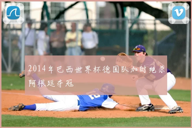 2014年巴西世界杯德国队加时绝杀阿根廷夺冠