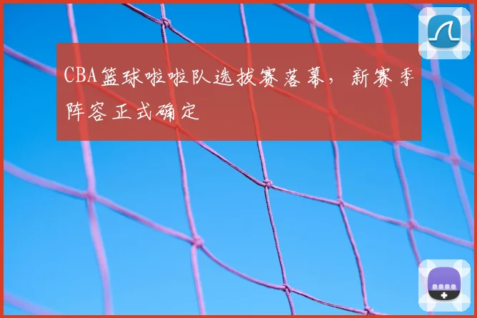 CBA篮球啦啦队选拔赛落幕，新赛季阵容正式确定
