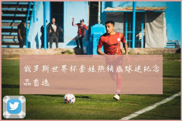 俄罗斯世界杯套娃热销成球迷纪念品首选