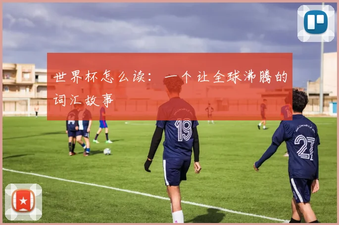 世界杯怎么读：一个让全球沸腾的词汇故事