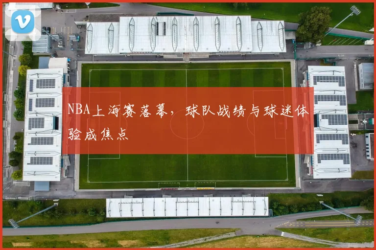 NBA上海赛落幕，球队战绩与球迷体验成焦点