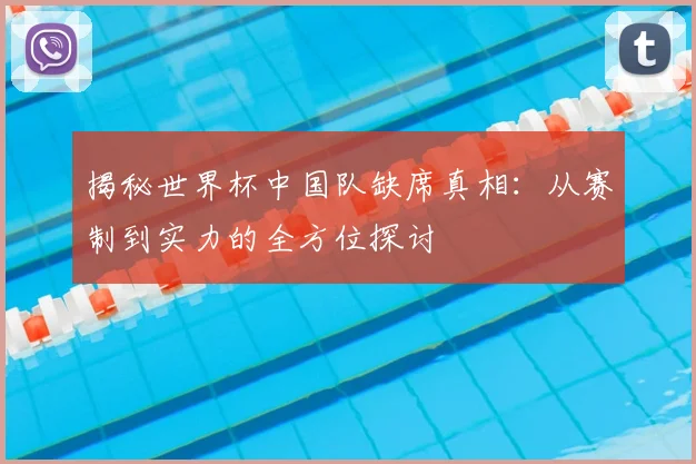 揭秘世界杯中国队缺席真相：从赛制到实力的全方位探讨