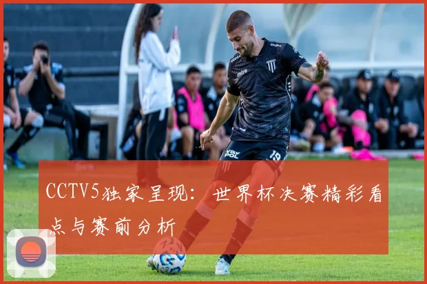 CCTV5独家呈现：世界杯决赛精彩看点与赛前分析