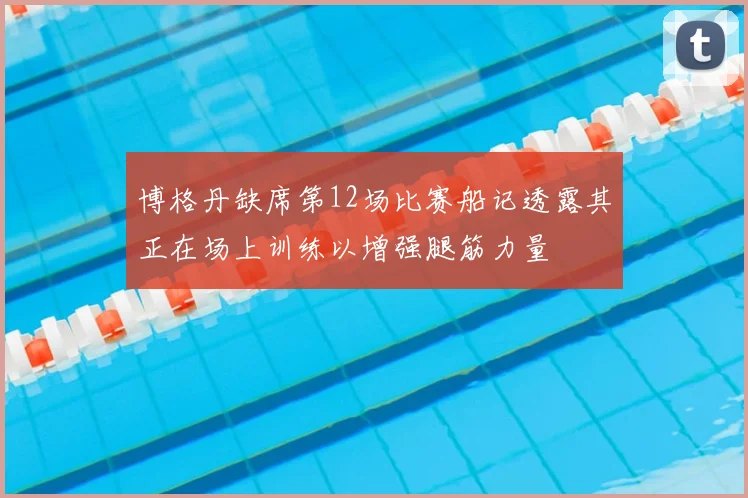 博格丹缺席第12场比赛船记透露其正在场上训练以增强腿筋力量