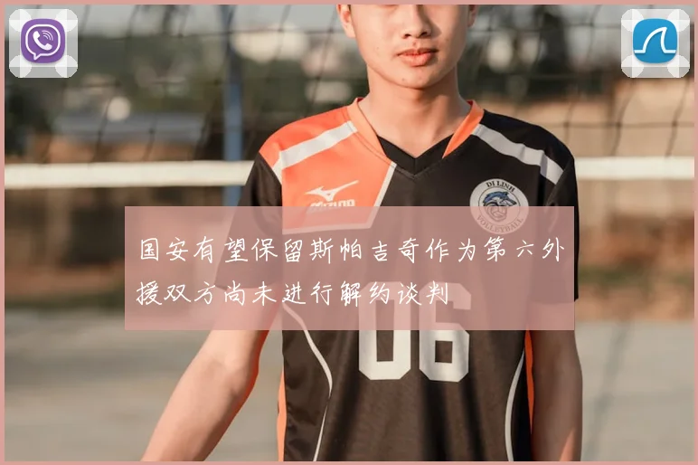 国安有望保留斯帕吉奇作为第六外援双方尚未进行解约谈判