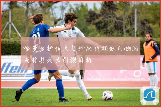 哈曼分析佳夫与科纳特相似利物浦或将其列为引援目标