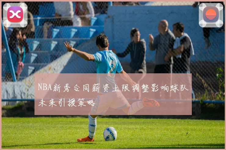 NBA新秀合同薪资上限调整影响球队未来引援策略