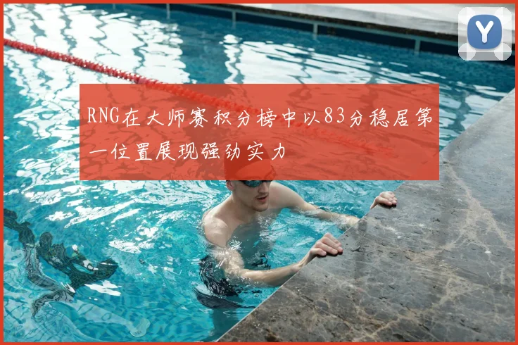 RNG在大师赛积分榜中以83分稳居第一位置展现强劲实力
