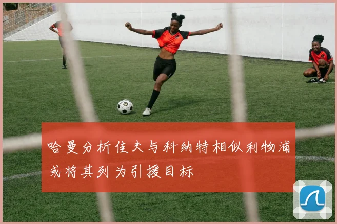 哈曼分析佳夫与科纳特相似利物浦或将其列为引援目标