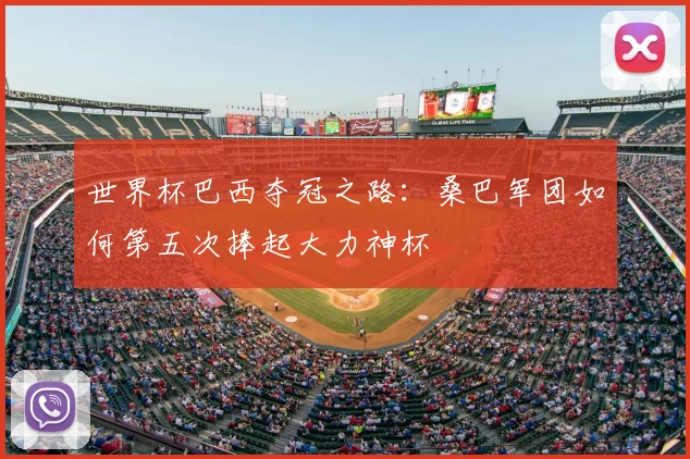 世界杯巴西夺冠之路：桑巴军团如何第五次捧起大力神杯