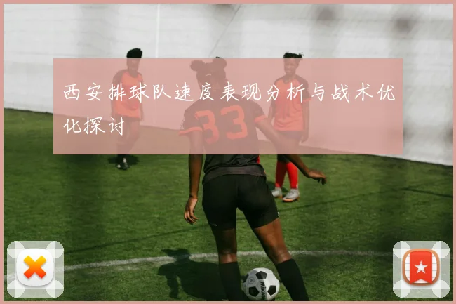 西安排球队速度表现分析与战术优化探讨