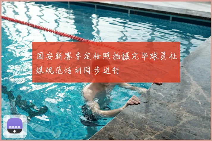 国安新赛季定妆照拍摄完毕球员社媒规范培训同步进行